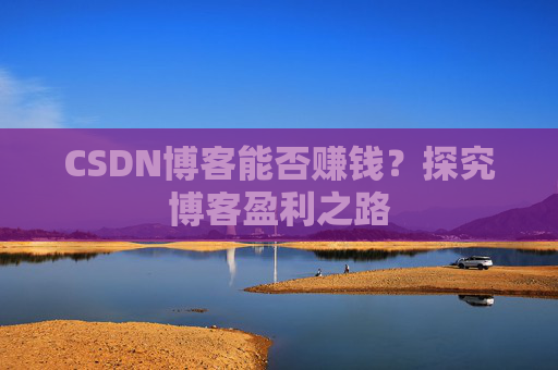 CSDN博客能否赚钱？探究博客盈利之路